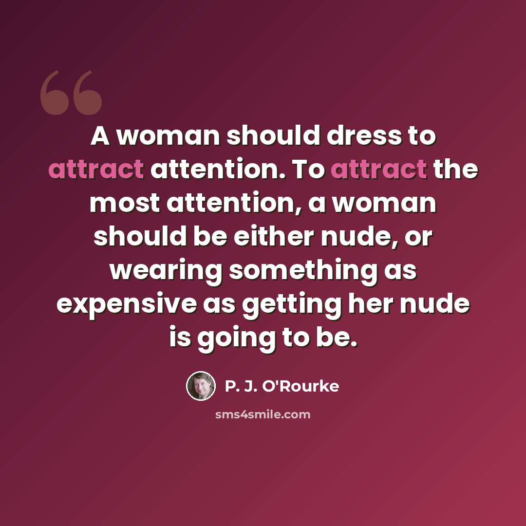 “A woman should dress to attract attention. To attract the most attention, a woman should be either nude, or wearing something as expensive as getting her nude is going to be.” quote by P. J. O'Rourke