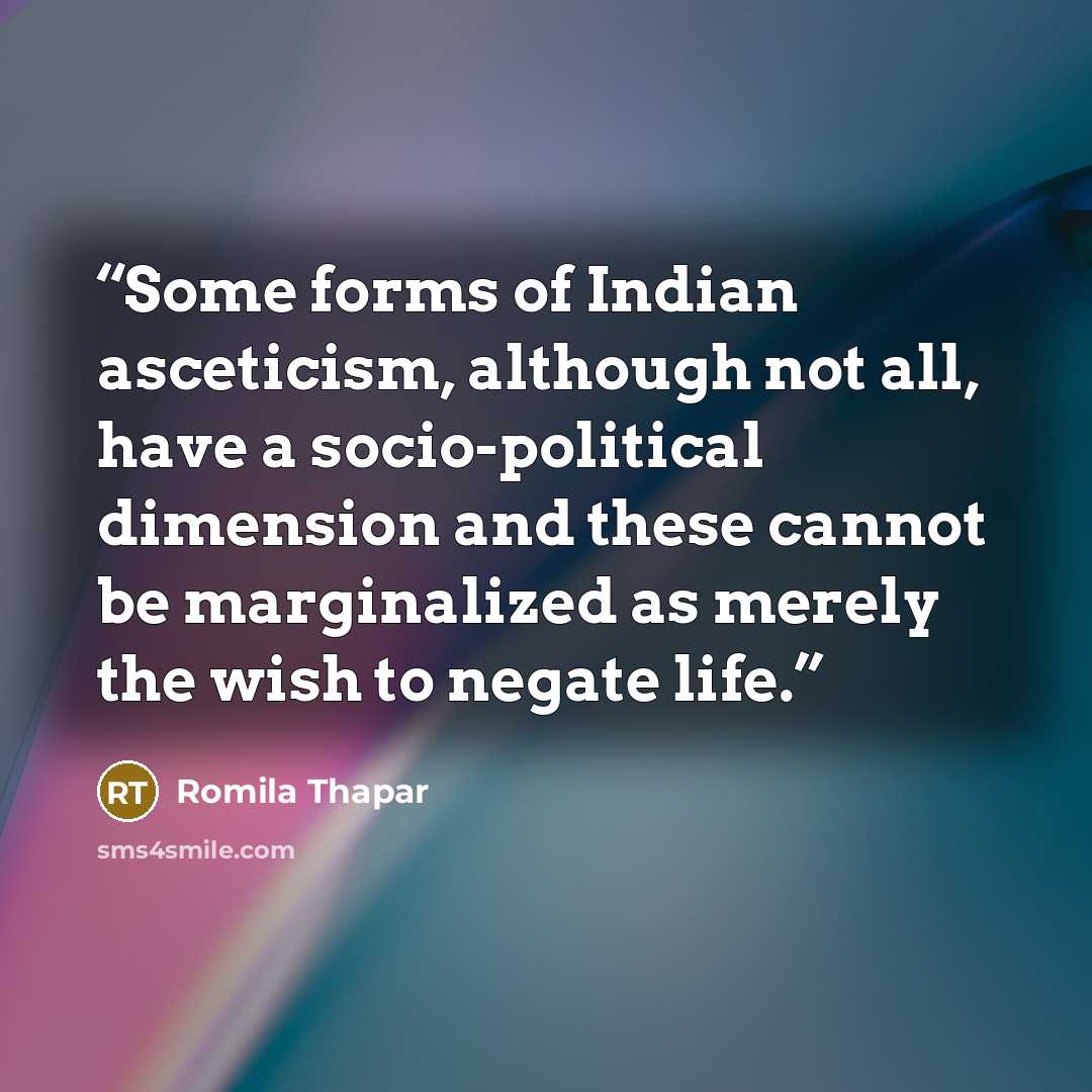 “Some forms of Indian asceticism, although not all, have a socio-political dimension and these cannot be marginalized as merely the wish to negate life.” quote by Romila Thapar