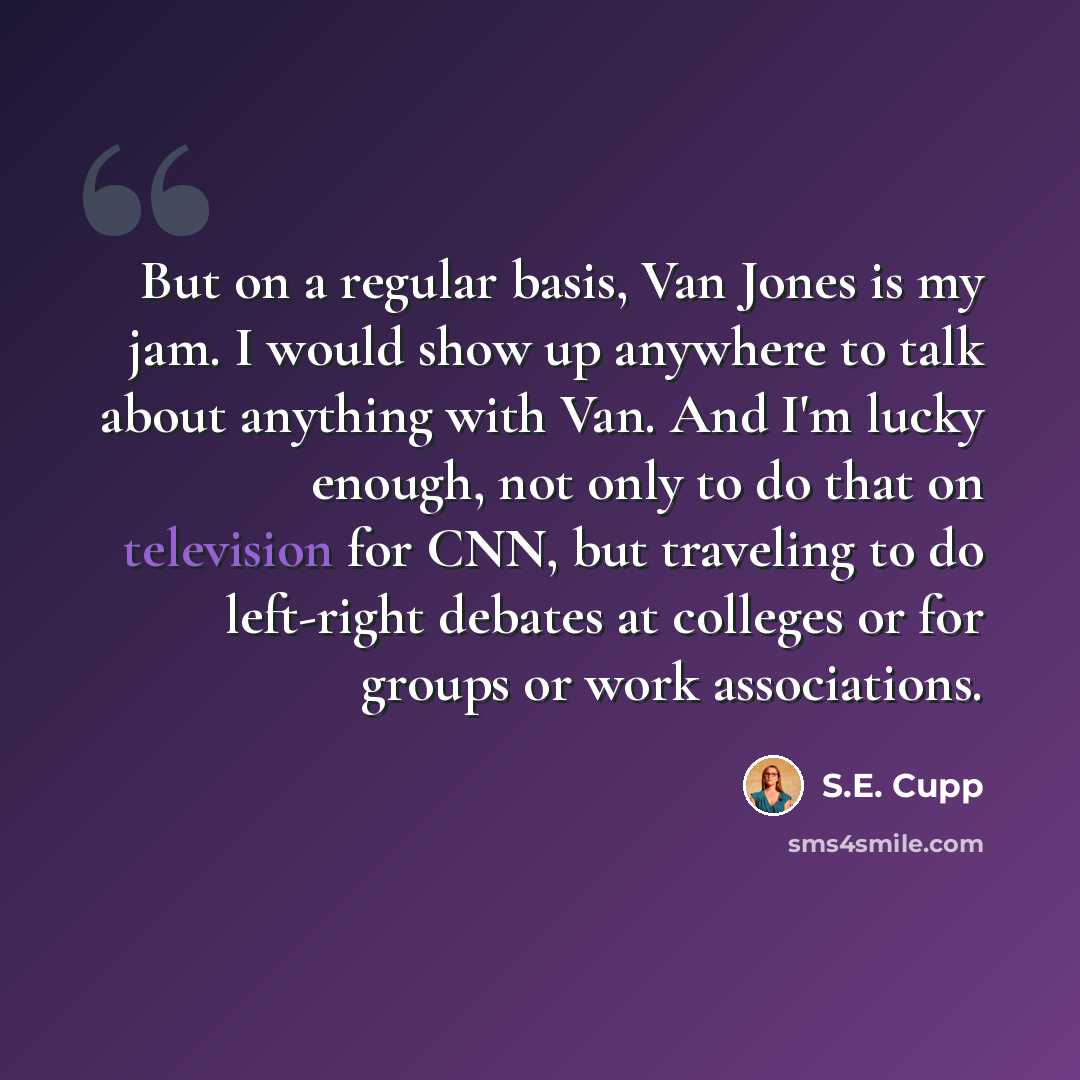 “But on a regular basis, Van Jones is my jam. I would show up anywhere to talk about anything with Van. And I'm lucky enough, not only to do that on television for CNN, but traveling to do left-right debates at colleges or for groups or work associations.” quote by S.E. Cupp
