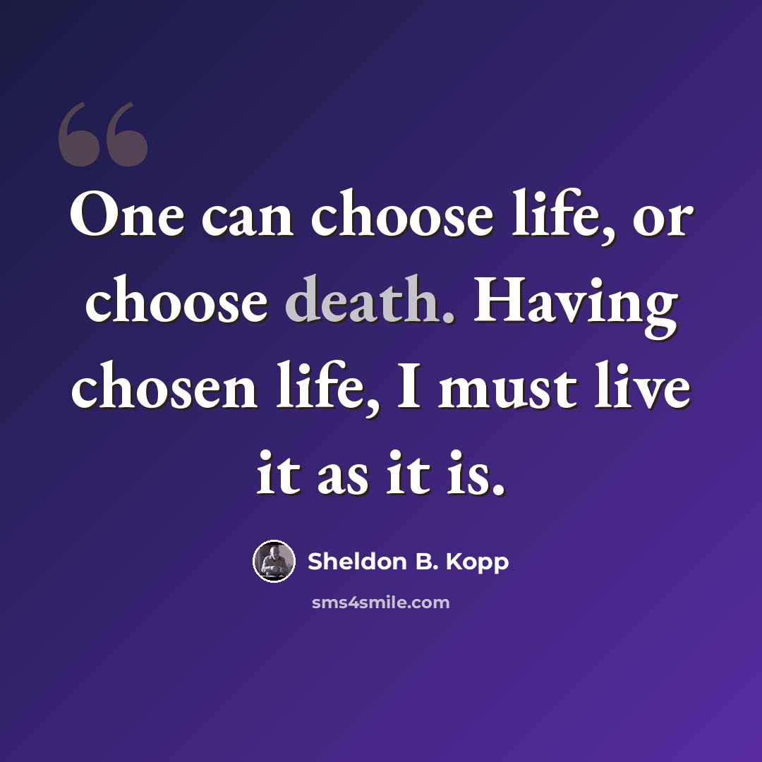 “One can choose life, or choose death. Having chosen life, I must live it as it is.” quote by Sheldon B. Kopp