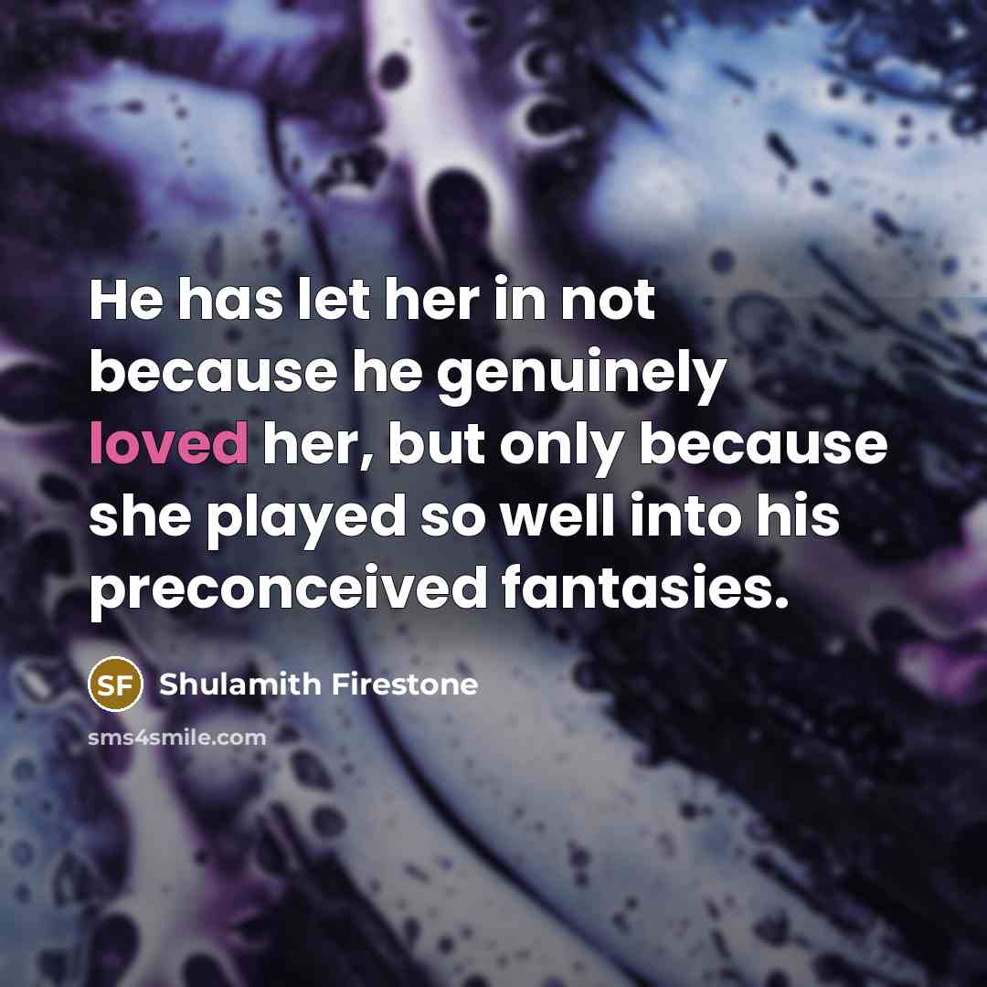 “He has let her in not because he genuinely loved her, but only because she played so well into his preconceived fantasies.” quote by Shulamith Firestone