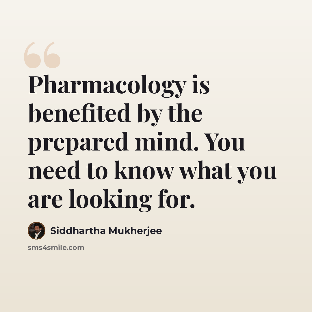 “Pharmacology is benefited by the prepared mind. You need to know what you are looking for.” quote by Siddhartha Mukherjee