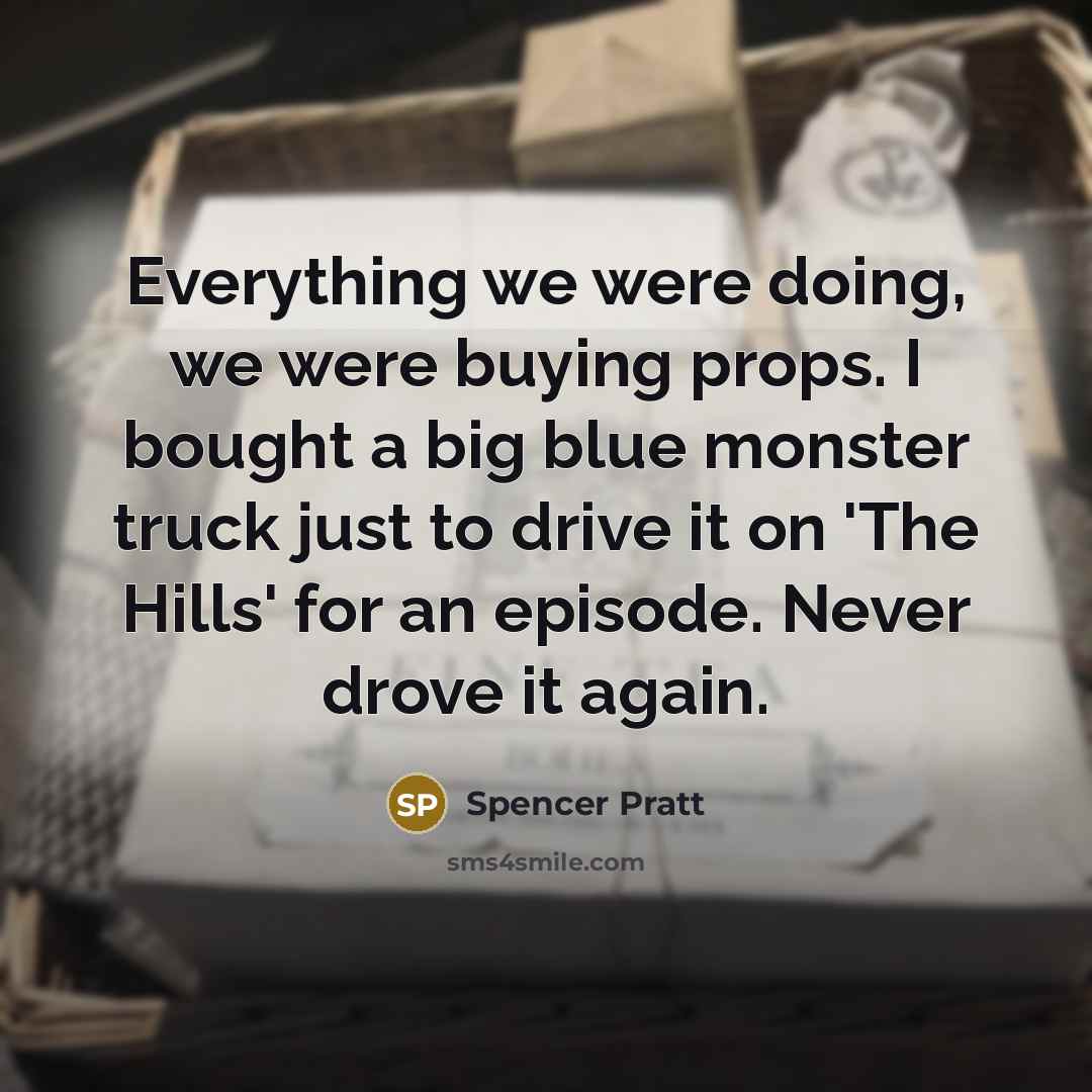 “Everything we were doing, we were buying props. I bought a big blue monster truck just to drive it on 'The Hills' for an episode. Never drove it again.” quote by Spencer Pratt