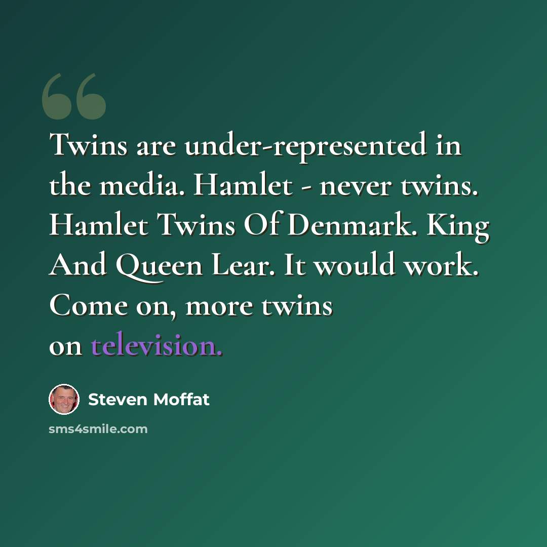 “Twins are under-represented in the media. Hamlet - never twins. Hamlet Twins Of Denmark. King And Queen Lear. It would work. Come on, more twins on television.” quote by Steven Moffat