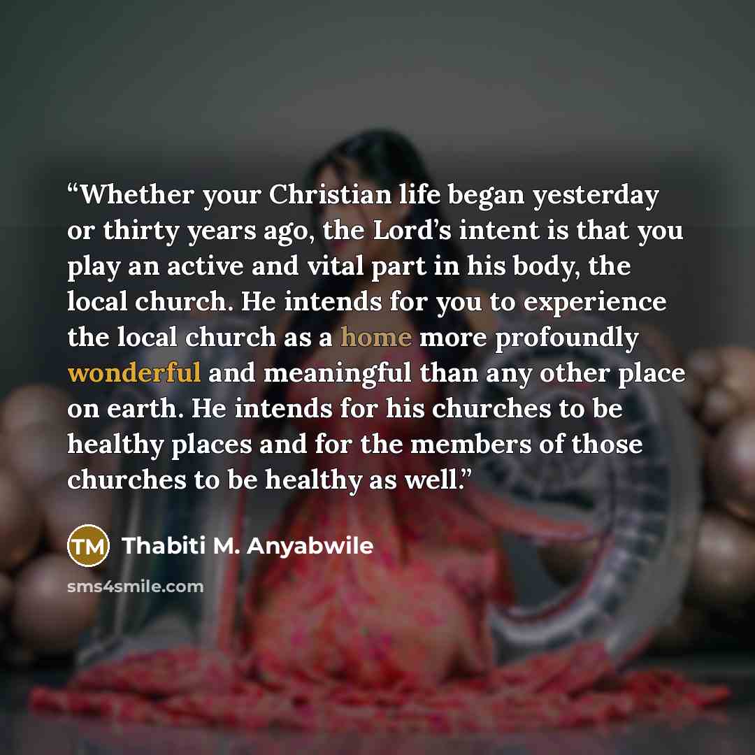 “Whether your Christian life began yesterday or thirty years ago, the Lord’s intent is that you play an active and vital part in his body, the local church. He intends for you to experience the local church as a home more profoundly wonderful and meaningful than any other place on earth. He intends…” quote by Thabiti M. Anyabwile