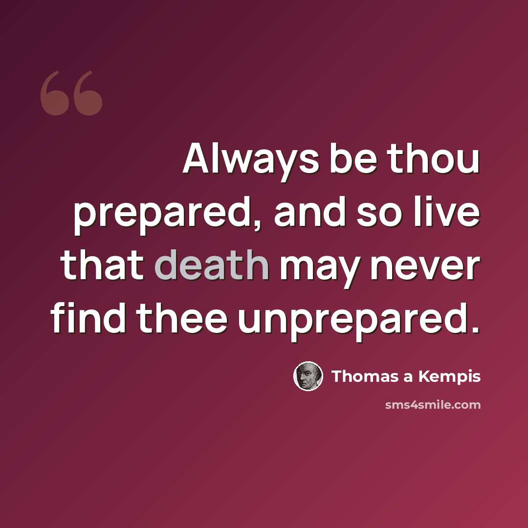 “Always be thou prepared, and so live that death may never find thee unprepared.” quote by Thomas a Kempis