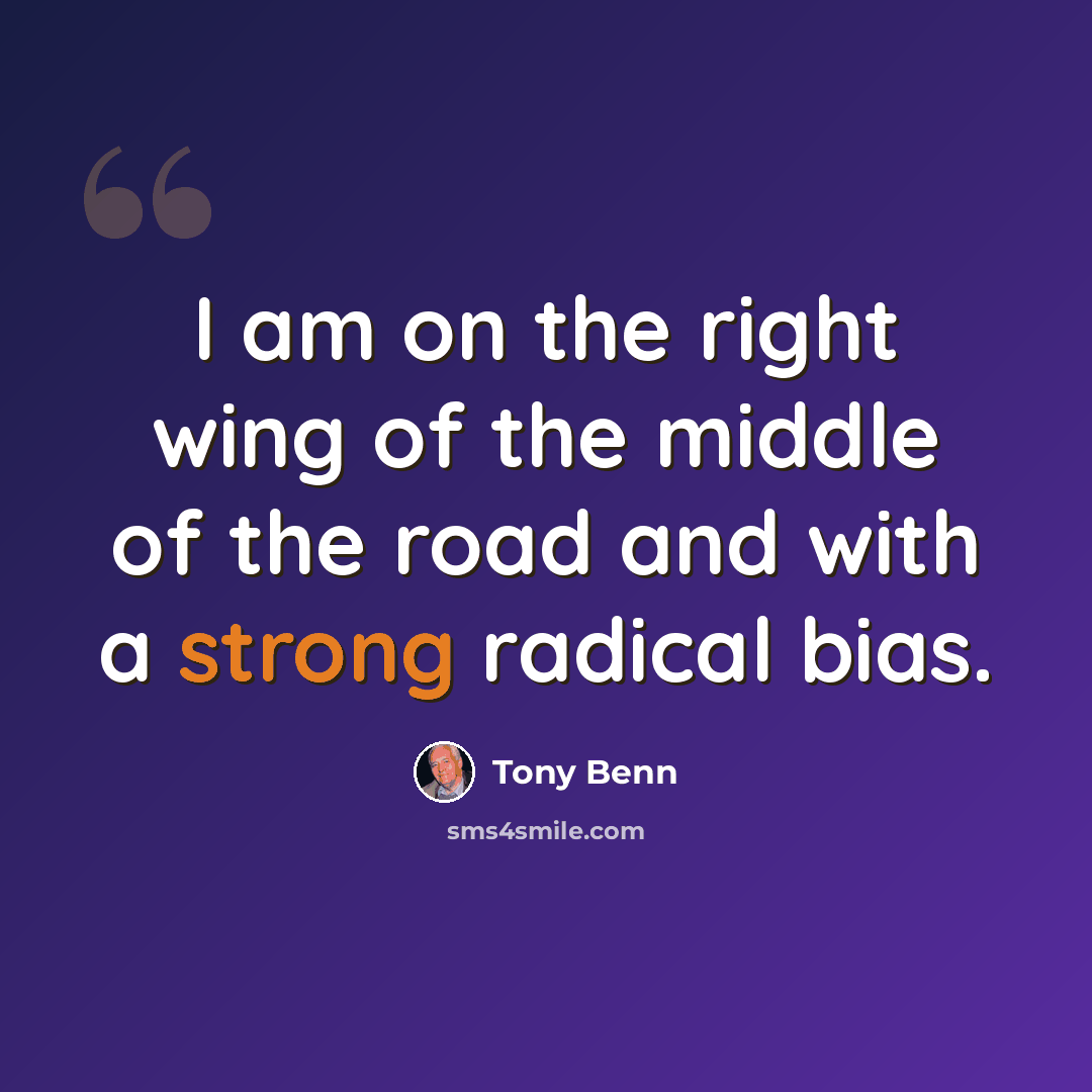 “I am on the right wing of the middle of the road and with a strong radical bias.” quote by Tony Benn