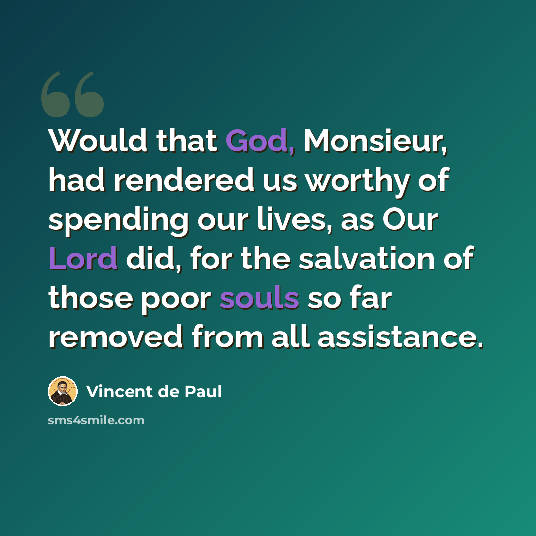 “Would that God, Monsieur, had rendered us worthy of spending our lives, as Our Lord did, for the salvation of those poor souls so far removed from all assistance.” quote by Vincent de Paul
