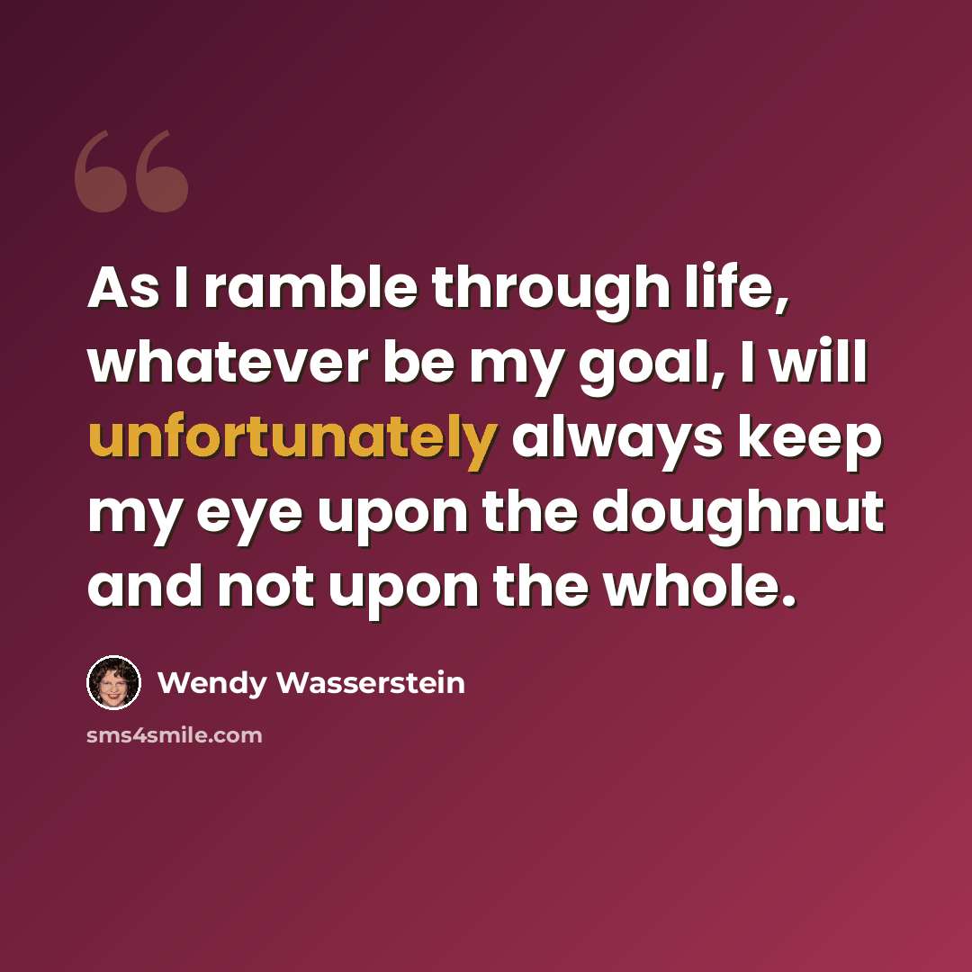“As I ramble through life, whatever be my goal, I will unfortunately always keep my eye upon the doughnut and not upon the whole.” quote by Wendy Wasserstein