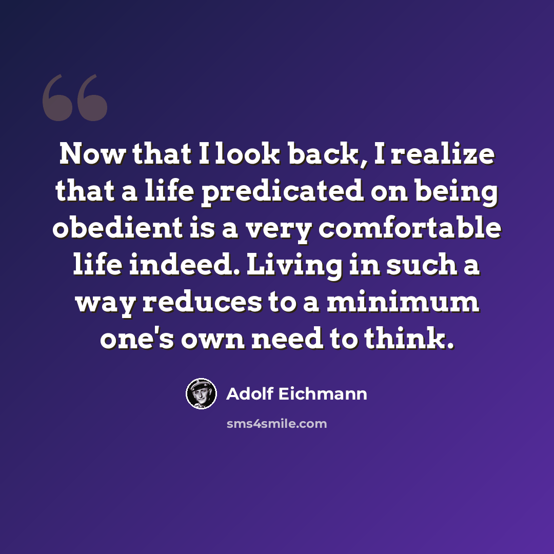 “Now that I look back, I realize that a life predicated on being obedient is a very comfortable life indeed. Living in such a way reduces to a minimum one's own need to think.” quote by Adolf Eichmann