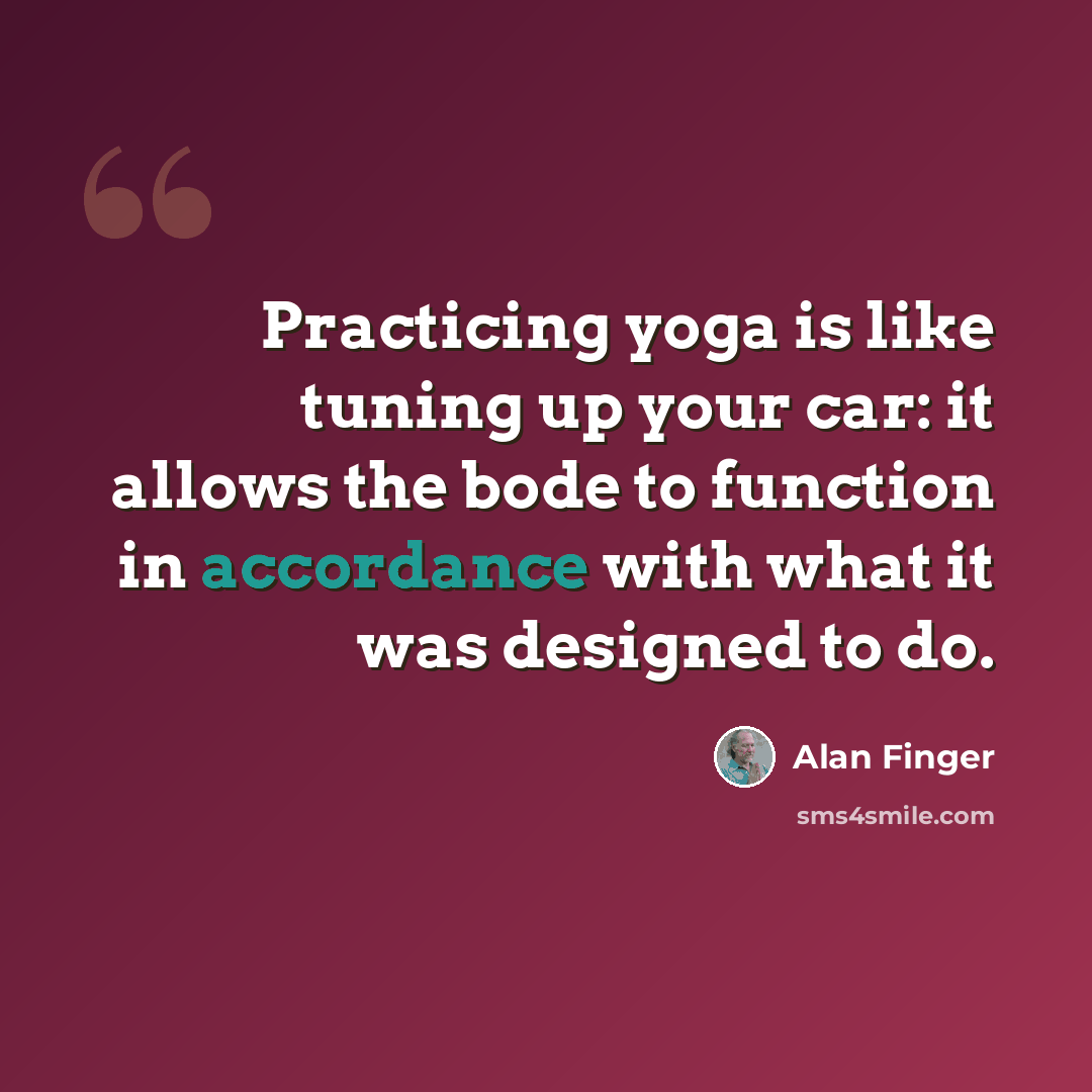 “Practicing yoga is like tuning up your car: it allows the bode to function in accordance with what it was designed to do.” quote by Alan Finger