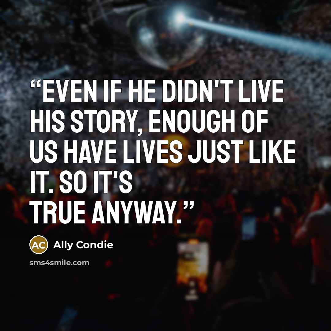“Even if he didn't live his story, enough of us have lives just like it. So it's true anyway.” quote by Ally Condie