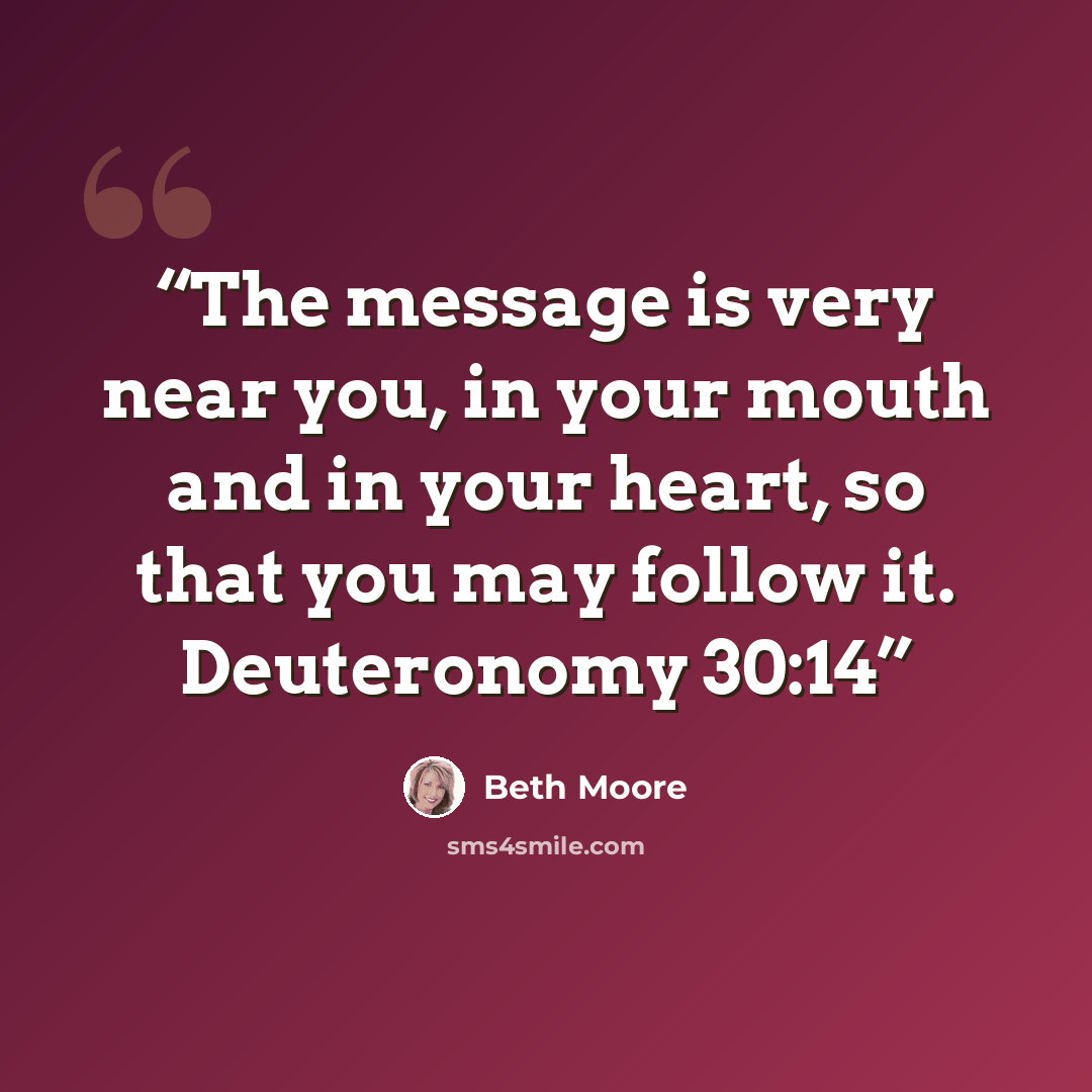 “The message is very near you, in your mouth and in your heart, so that you may follow it. Deuteronomy 30:14” quote by Beth Moore