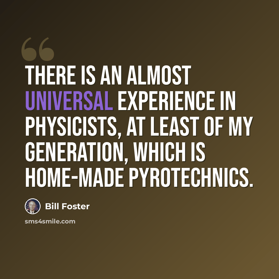 “There is an almost universal experience in physicists, at least of my generation, which is home-made pyrotechnics.” quote by Bill Foster