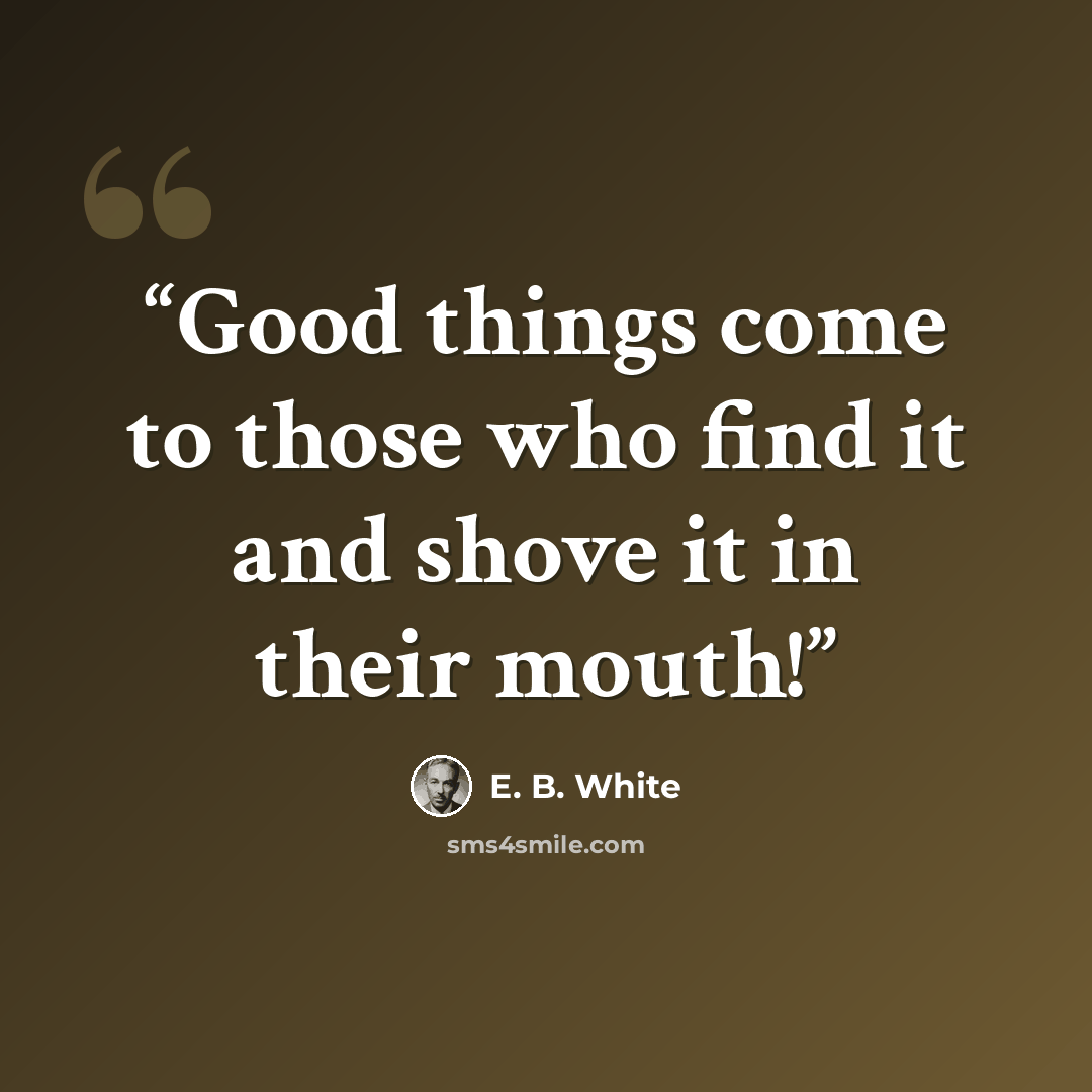 “Good things come to those who find it and shove it in their mouth!” quote by E. B. White