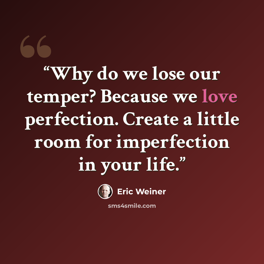 “Why do we lose our temper? Because we love perfection. Create a little room for imperfection in your life.” quote by Eric Weiner