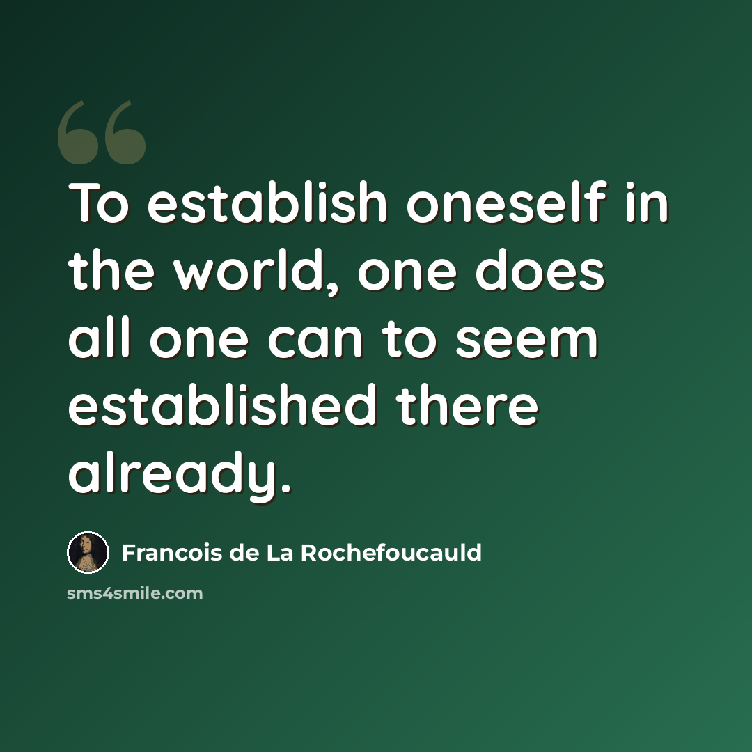 “To establish oneself in the world, one does all one can to seem established there already.” quote by Francois de La Rochefoucauld