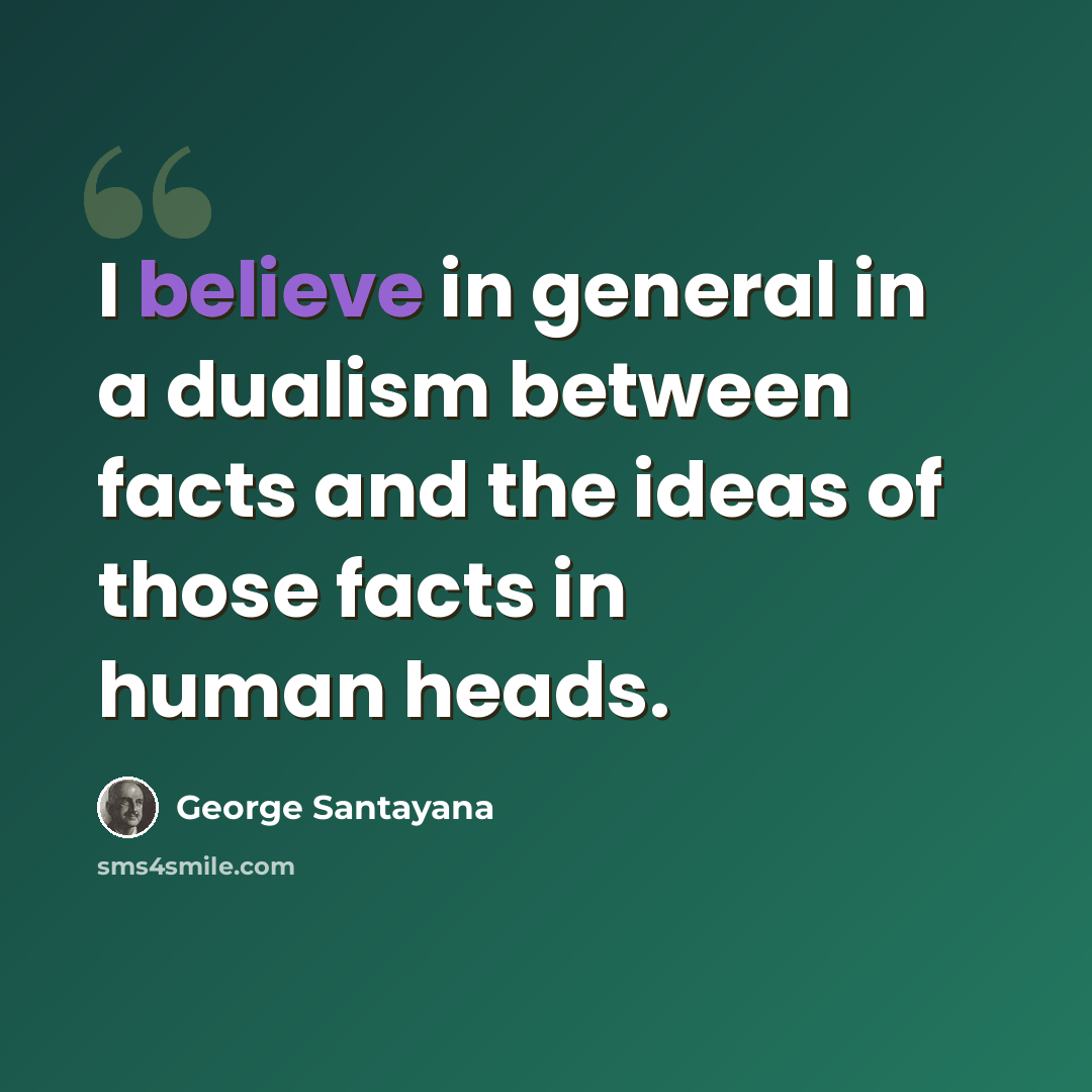 “I believe in general in a dualism between facts and the ideas of those facts in human heads.” quote by George Santayana