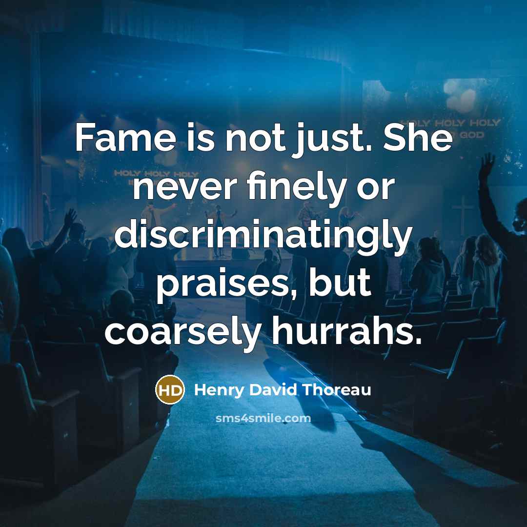 “Fame is not just. She never finely or discriminatingly praises, but coarsely hurrahs.” quote by Henry David Thoreau