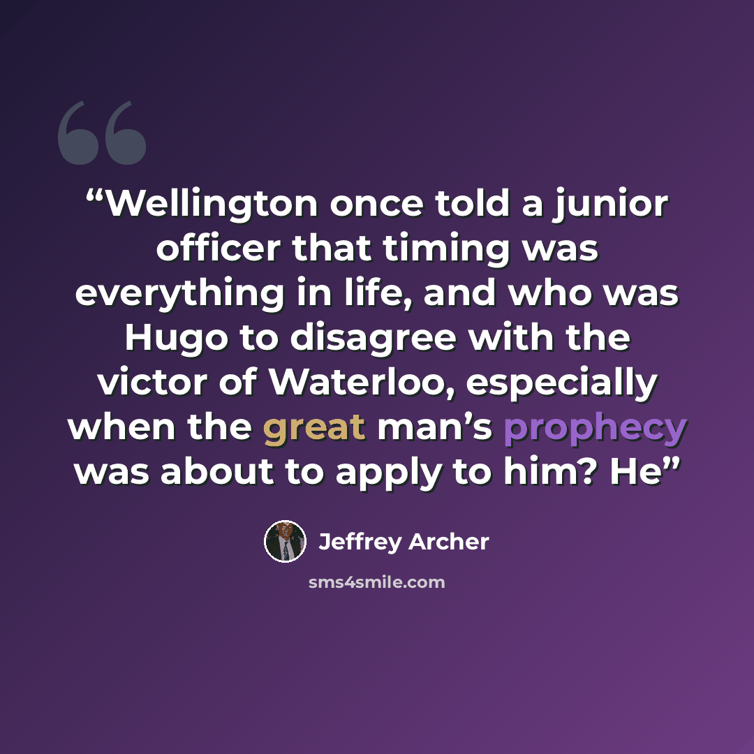 “Wellington once told a junior officer that timing was everything in life, and who was Hugo to disagree with the victor of Waterloo, especially when the great man’s prophecy was about to apply to him? He” quote by Jeffrey Archer