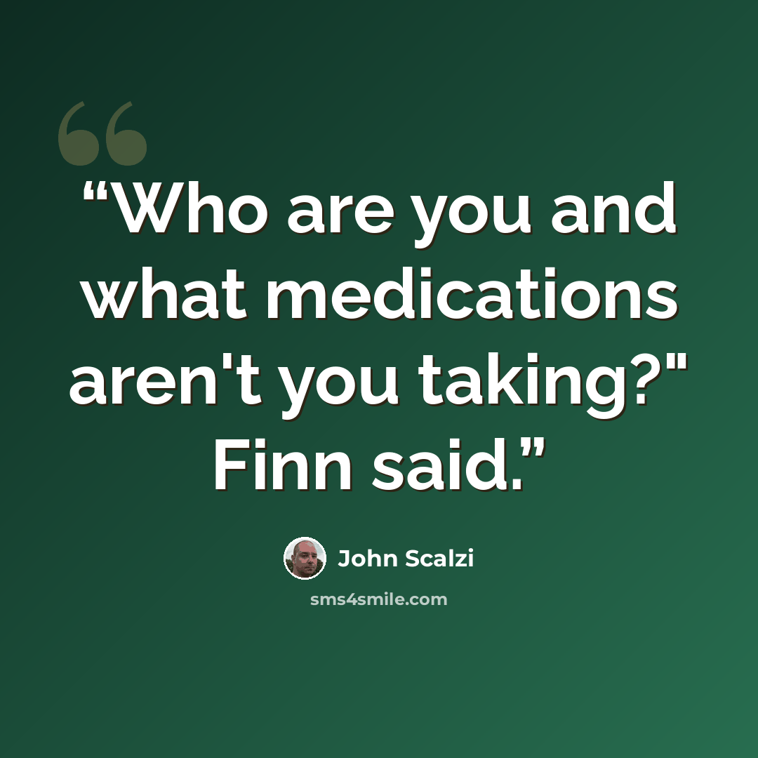 “Who are you and what medications aren't you taking?" Finn said.” quote by John Scalzi