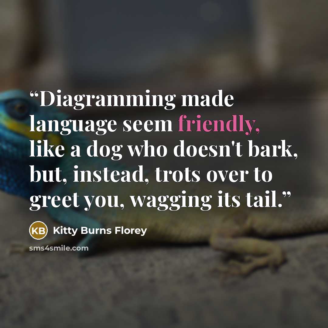 “Diagramming made language seem friendly, like a dog who doesn't bark, but, instead, trots over to greet you, wagging its tail.” quote by Kitty Burns Florey
