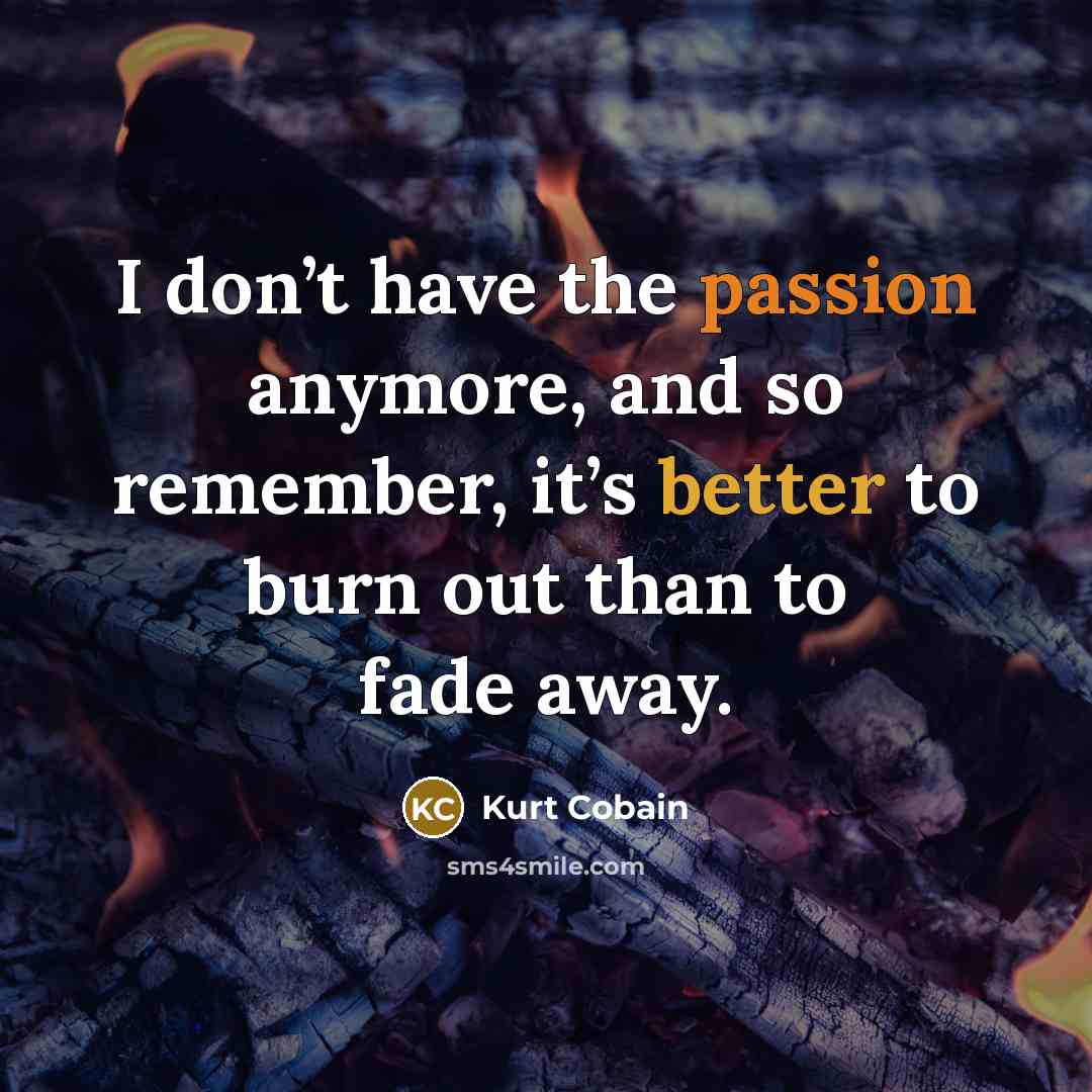“I don’t have the passion anymore, and so remember, it’s better to burn out than to fade away.” quote by Kurt Cobain