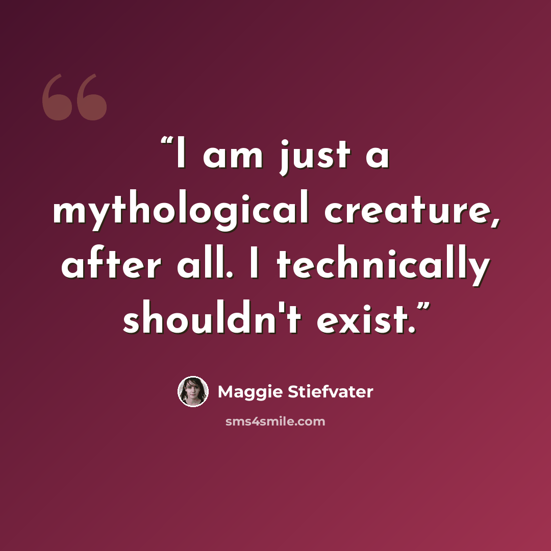 “I am just a mythological creature, after all. I technically shouldn't exist.” quote by Maggie Stiefvater