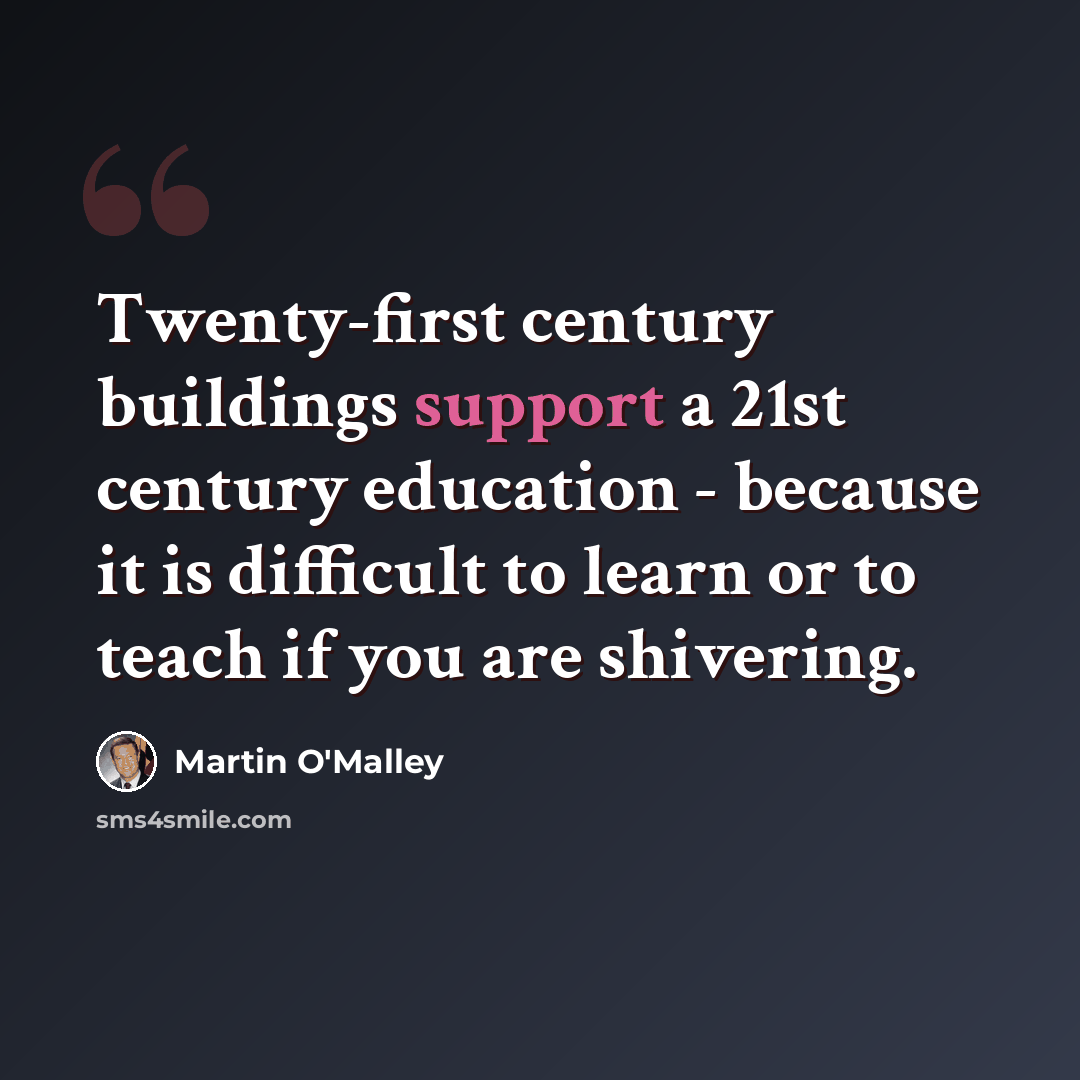 “Twenty-first century buildings support a 21st century education - because it is difficult to learn or to teach if you are shivering.” quote by Martin O'Malley