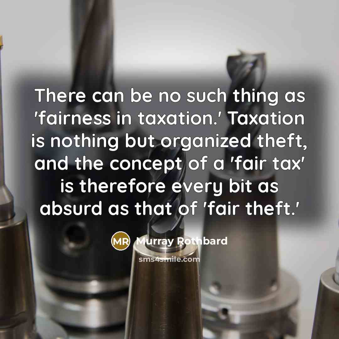 “There can be no such thing as 'fairness in taxation.' Taxation is nothing but organized theft, and the concept of a 'fair tax' is therefore every bit as absurd as that of 'fair theft.'” quote by Murray Rothbard