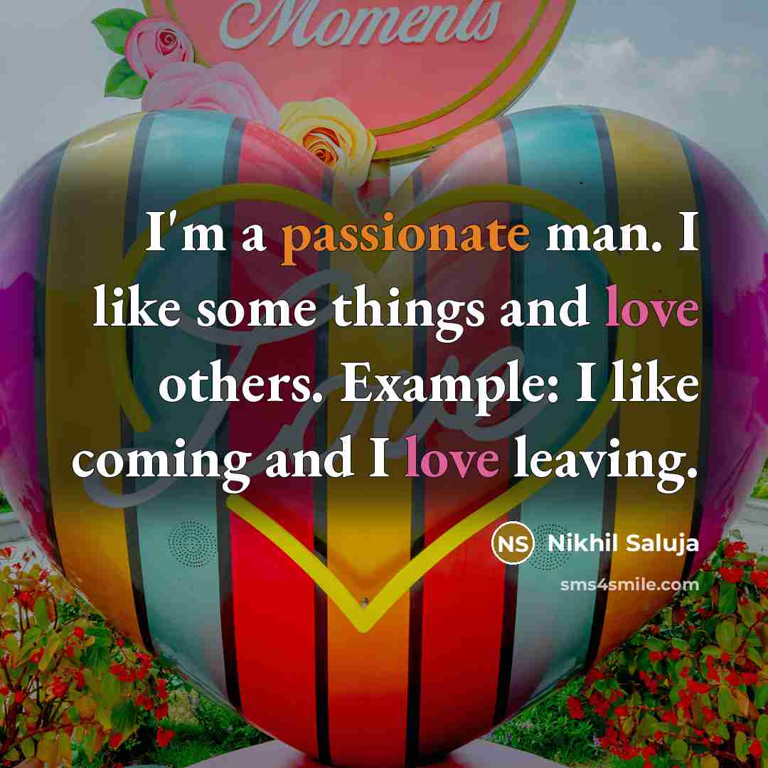 “I'm a passionate man. I like some things and love others. Example: I like coming and I love leaving.” quote by Nikhil Saluja