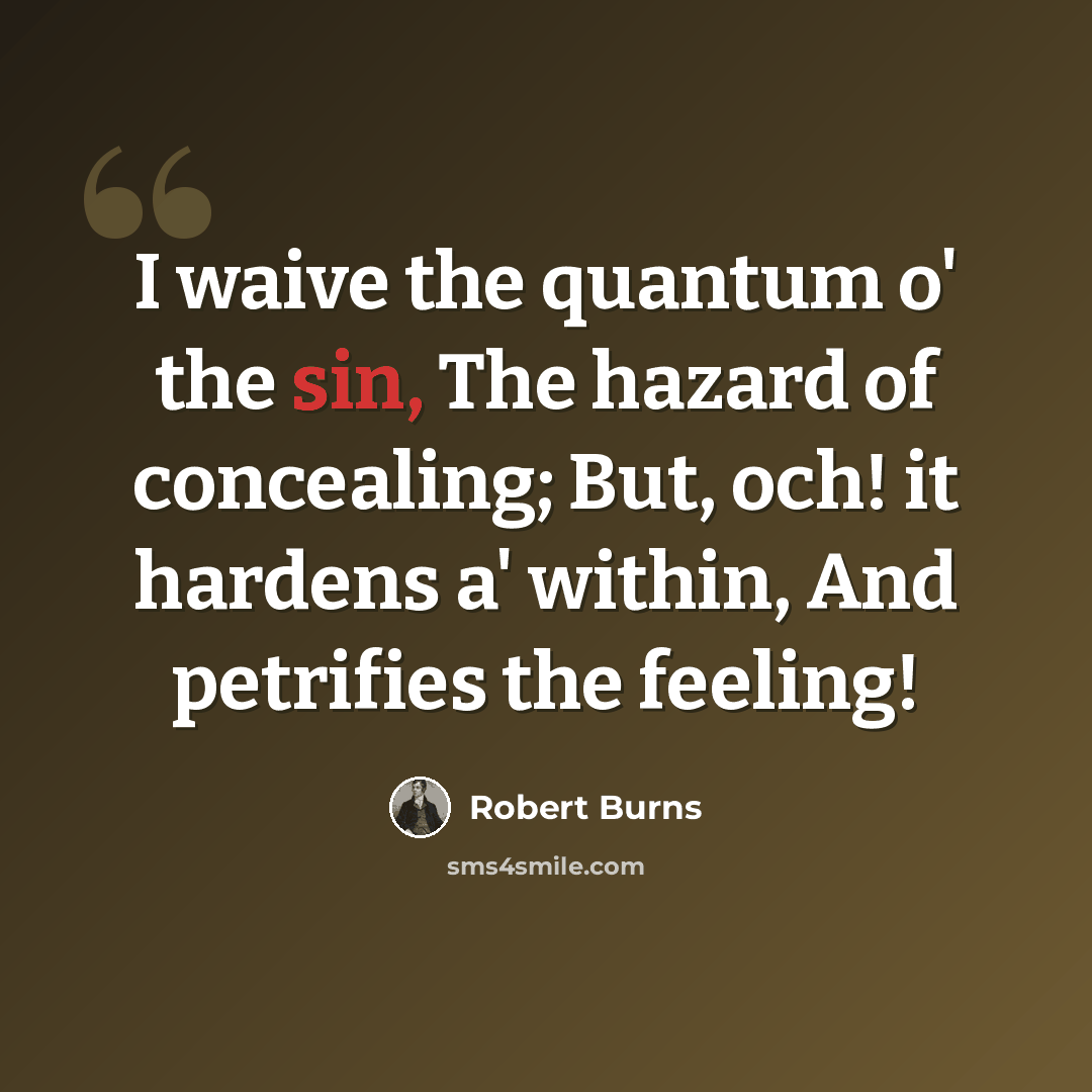 “I waive the quantum o' the sin, The hazard of concealing; But, och! it hardens a' within, And petrifies the feeling!” quote by Robert Burns