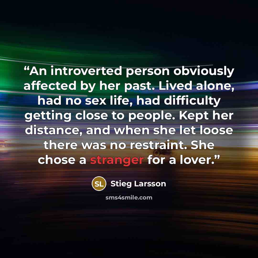 “An introverted person obviously affected by her past. Lived alone, had no sex life, had difficulty getting close to people. Kept her distance, and when she let loose there was no restraint. She chose a stranger for a lover.” quote by Stieg Larsson