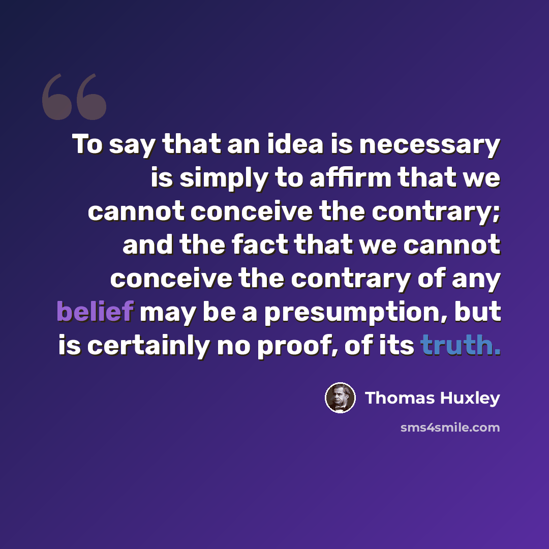 “To say that an idea is necessary is simply to affirm that we cannot conceive the contrary; and the fact that we cannot conceive the contrary of any belief may be a presumption, but is certainly no proof, of its truth.” quote by Thomas Huxley