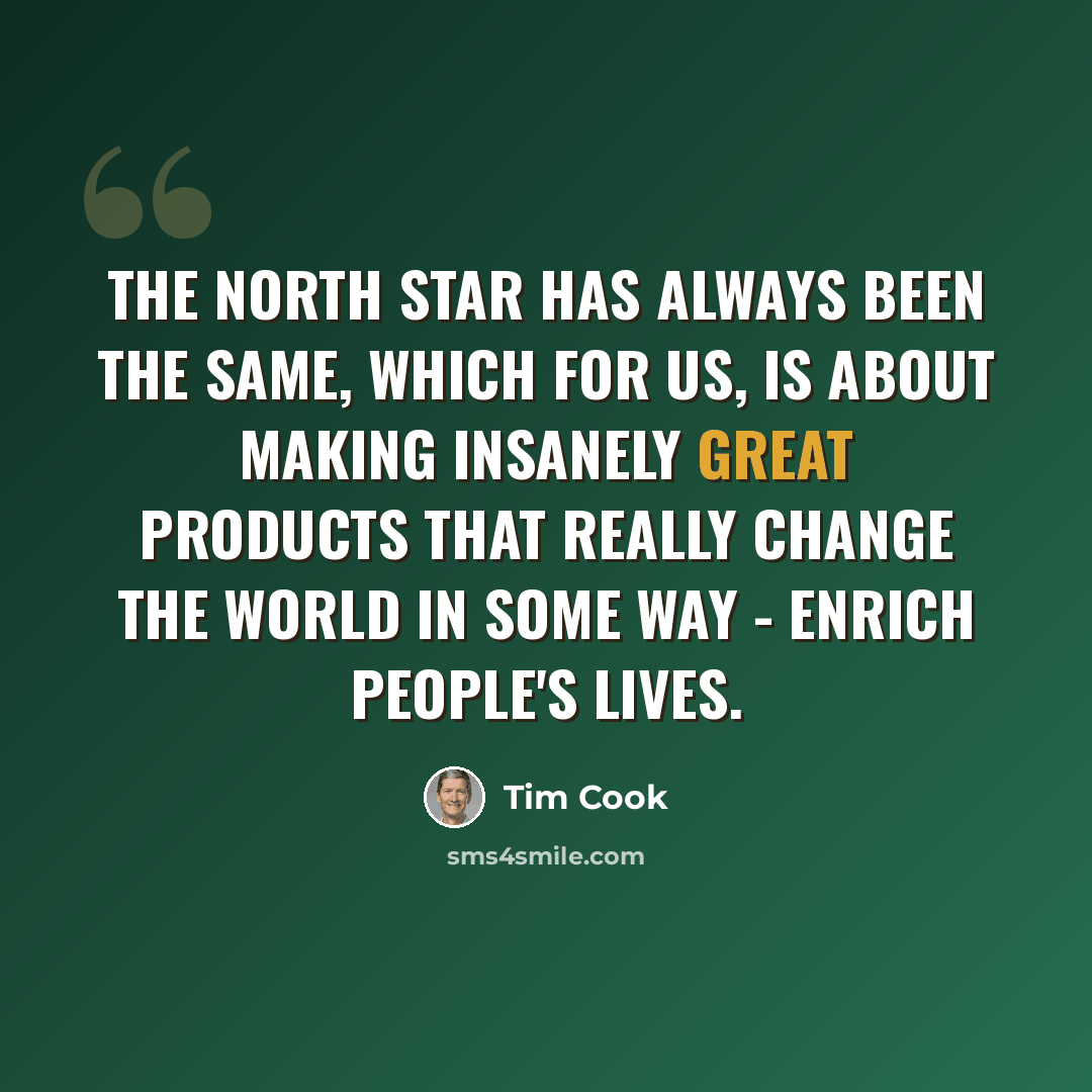 “The North Star has always been the same, which for us, is about making insanely great products that really change the world in some way - enrich people's lives.” quote by Tim Cook