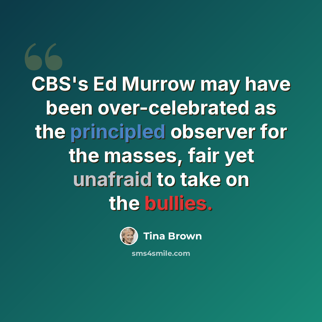 “CBS's Ed Murrow may have been over-celebrated as the principled observer for the masses, fair yet unafraid to take on the bullies.” quote by Tina Brown