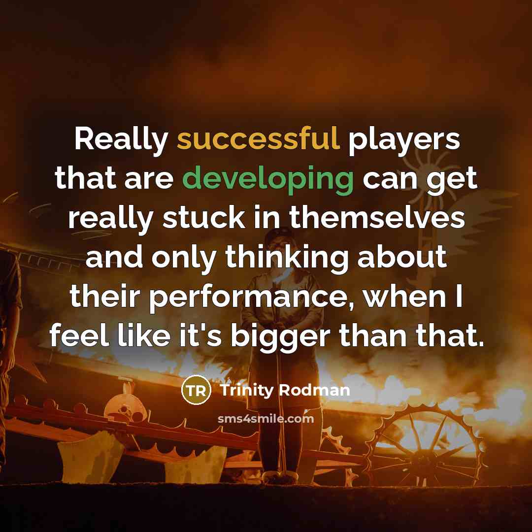 “Really successful players that are developing can get really stuck in themselves and only thinking about their performance, when I feel like it's bigger than that.” quote by Trinity Rodman