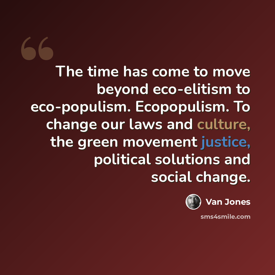 “The time has come to move beyond eco-elitism to eco-populism. Ecopopulism. To change our laws and culture, the green movement justice, political solutions and social change.” quote by Van Jones