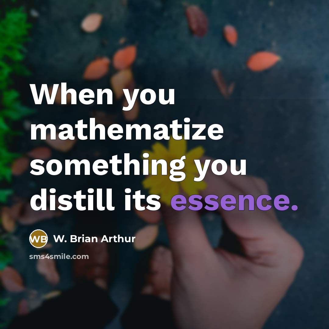 “When you mathematize something you distill its essence.” quote by W. Brian Arthur