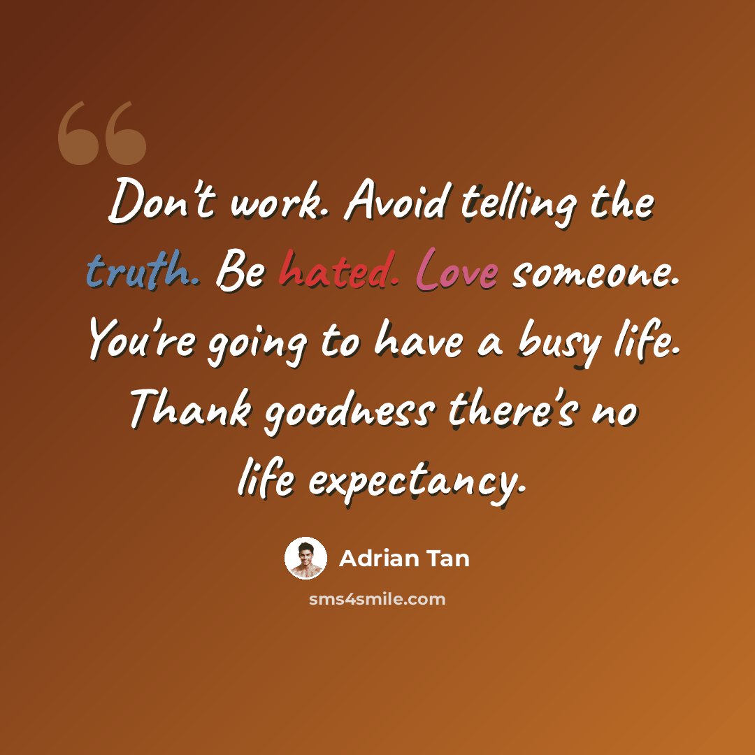 “Don't work. Avoid telling the truth. Be hated. Love someone. You're going to have a busy life. Thank goodness there's no life expectancy.” quote by Adrian Tan