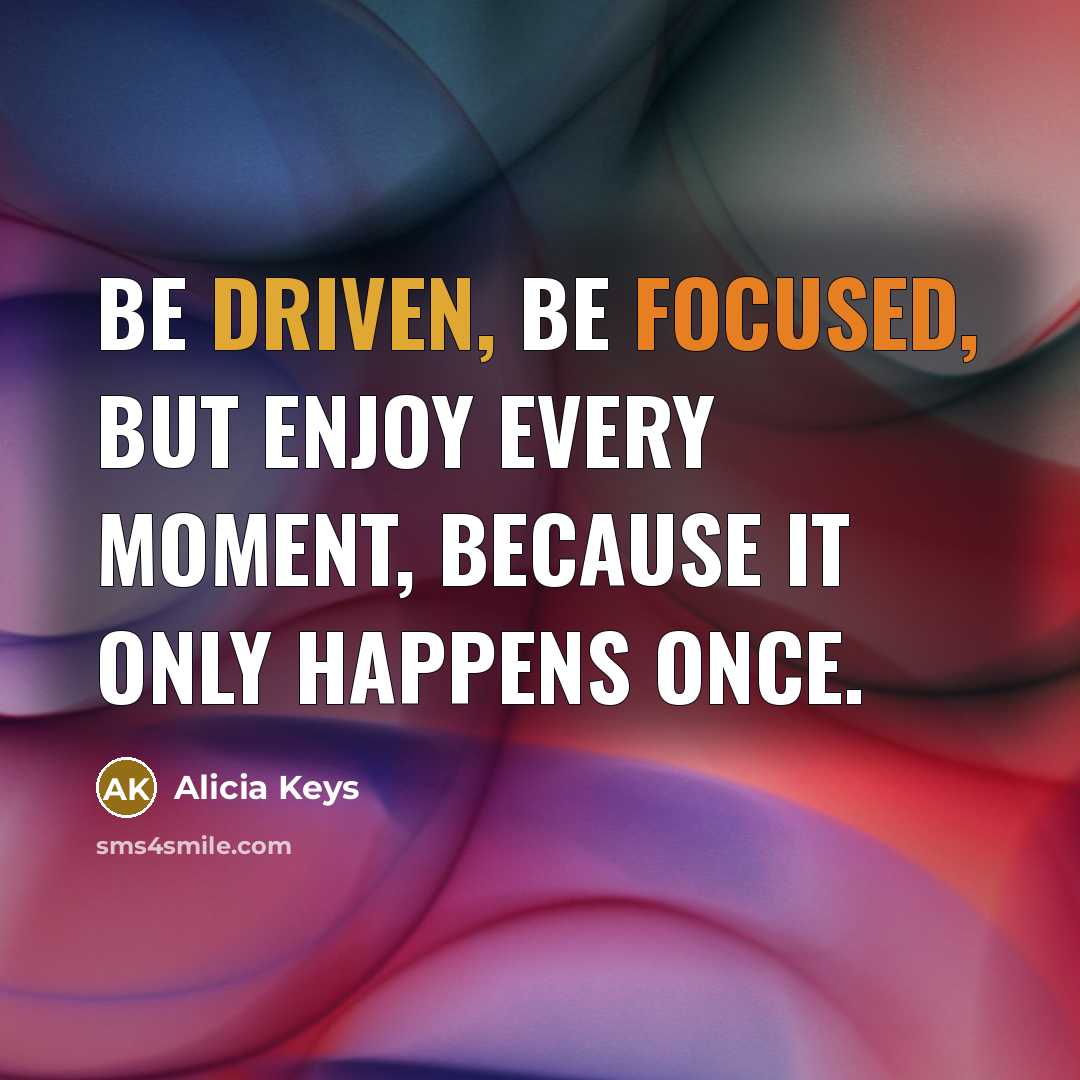 “Be driven, be focused, but enjoy every moment, because it only happens once.” quote by Alicia Keys