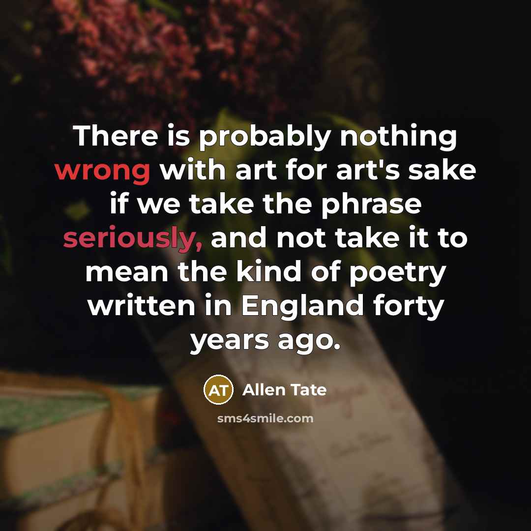 “There is probably nothing wrong with art for art's sake if we take the phrase seriously, and not take it to mean the kind of poetry written in England forty years ago.” quote by Allen Tate