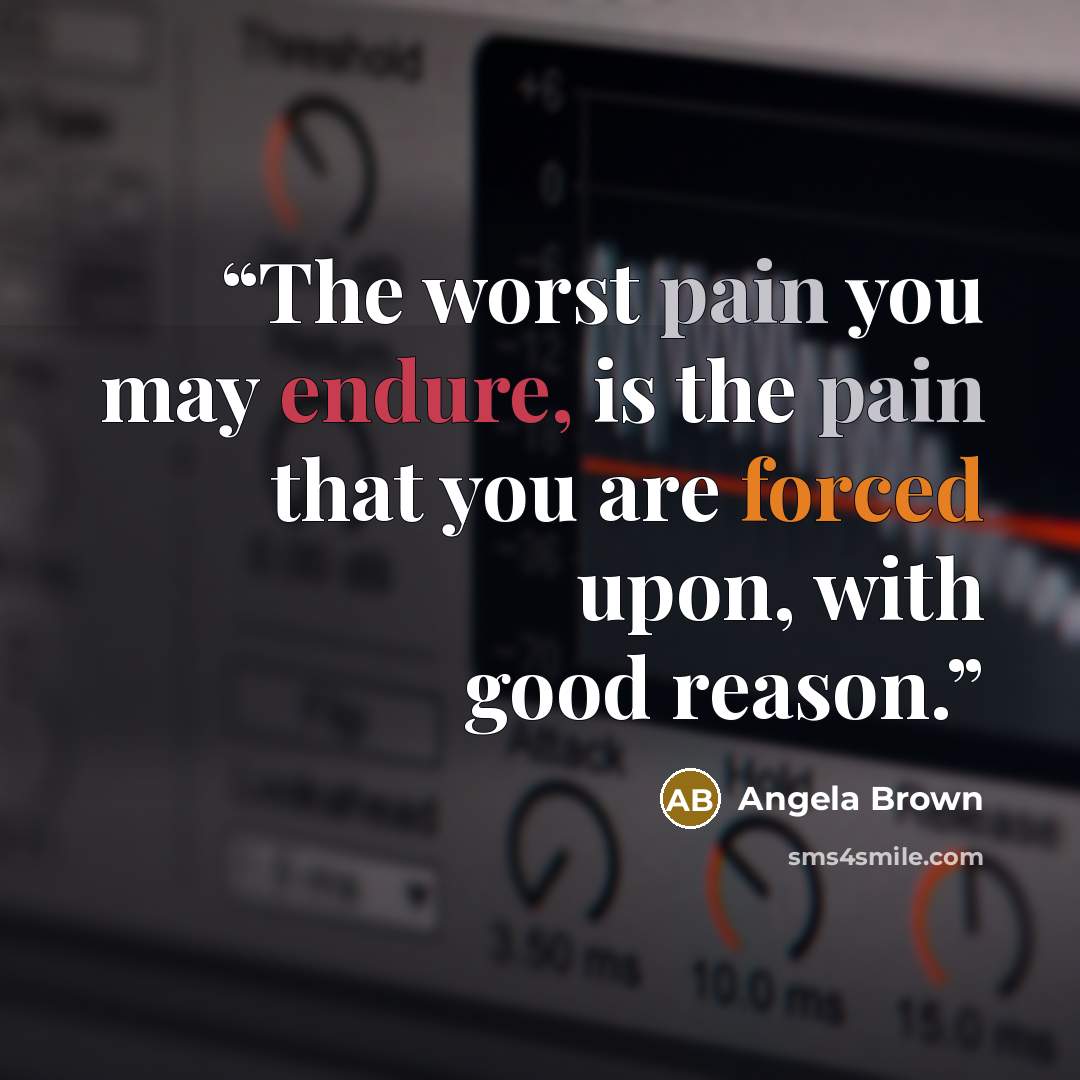 “The worst pain you may endure, is the pain that you are forced upon, with good reason.” quote by Angela Brown
