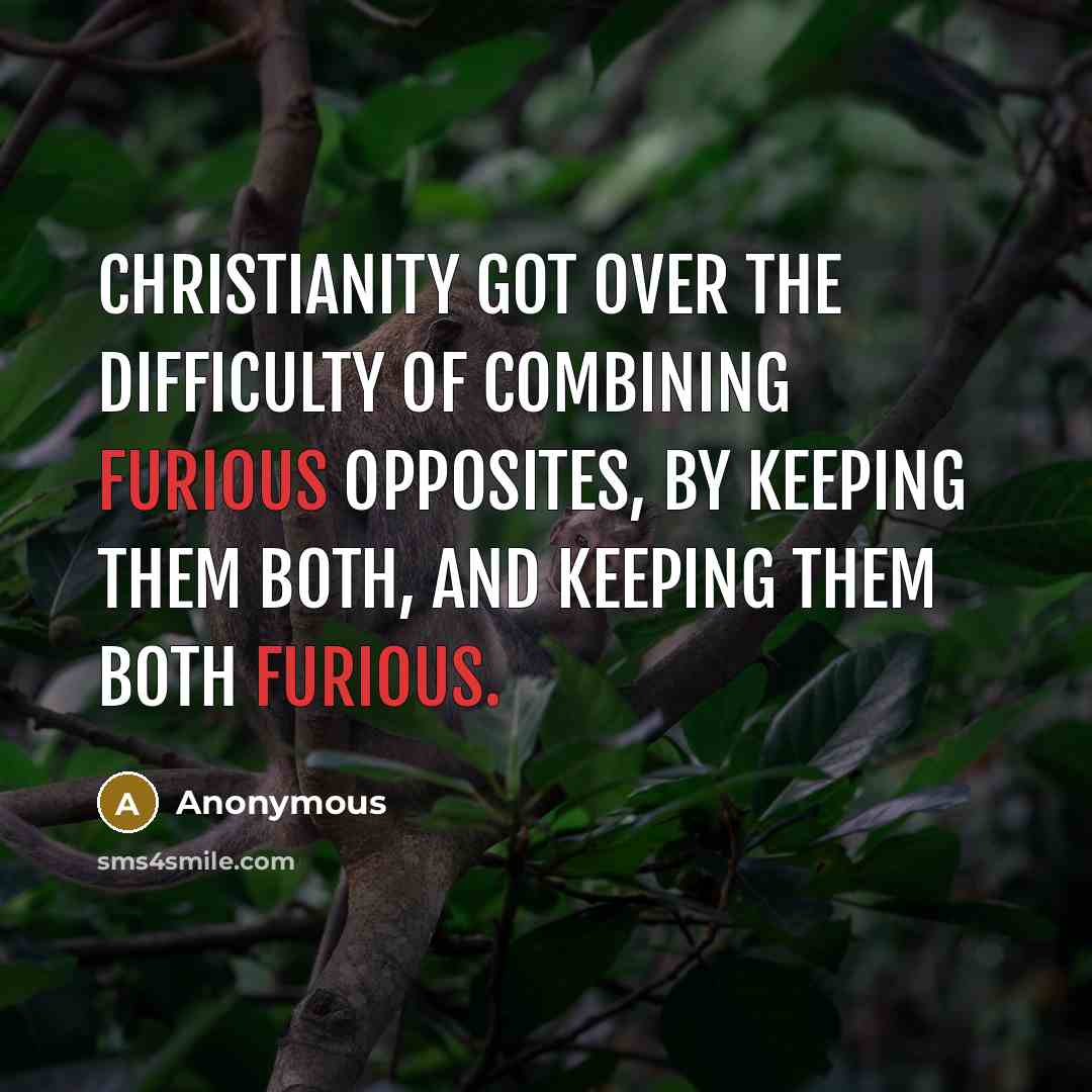 “Christianity got over the difficulty of combining furious opposites, by keeping them both, and keeping them both furious.” quote by Anonymous