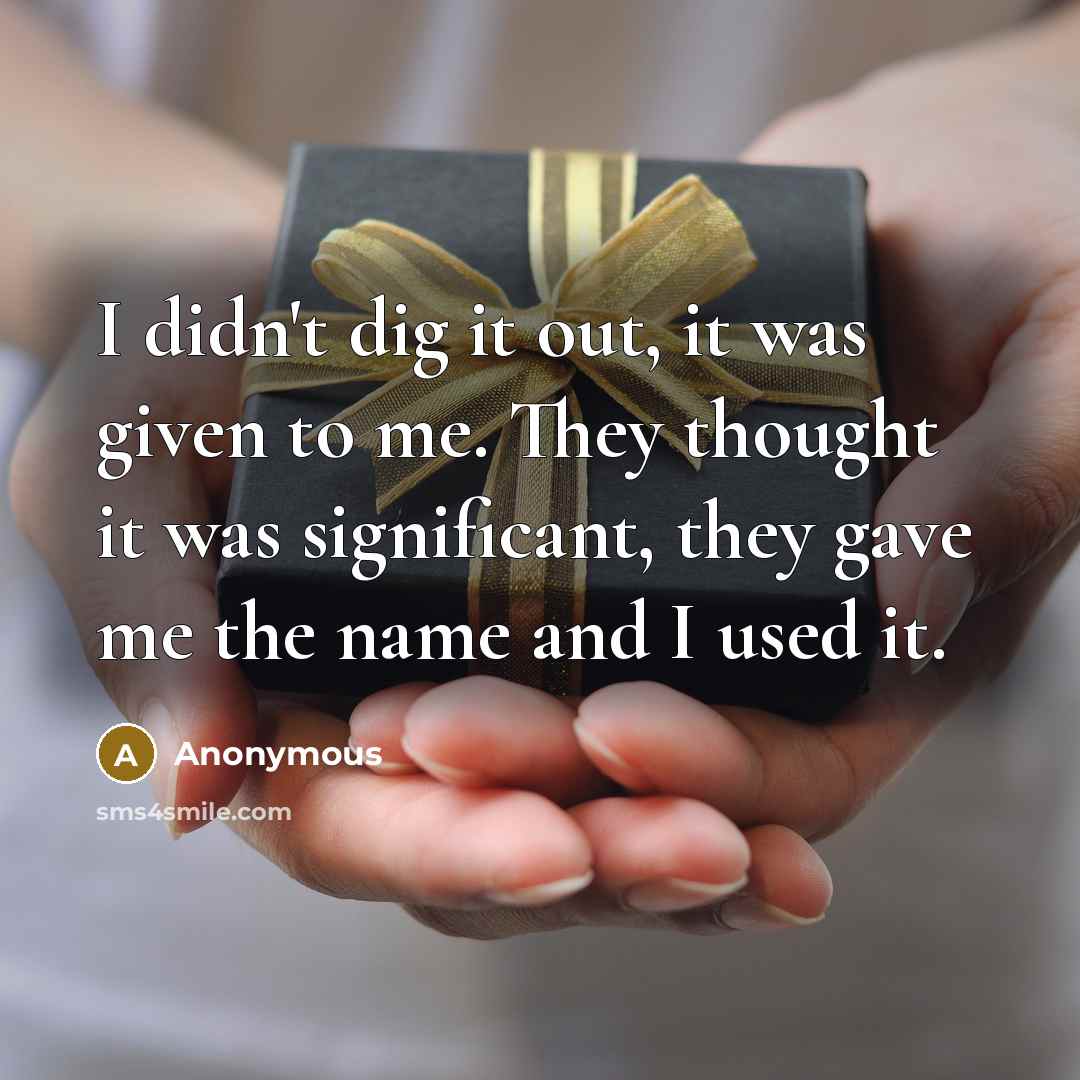 “I didn't dig it out, it was given to me. They thought it was significant, they gave me the name and I used it.” quote by Anonymous