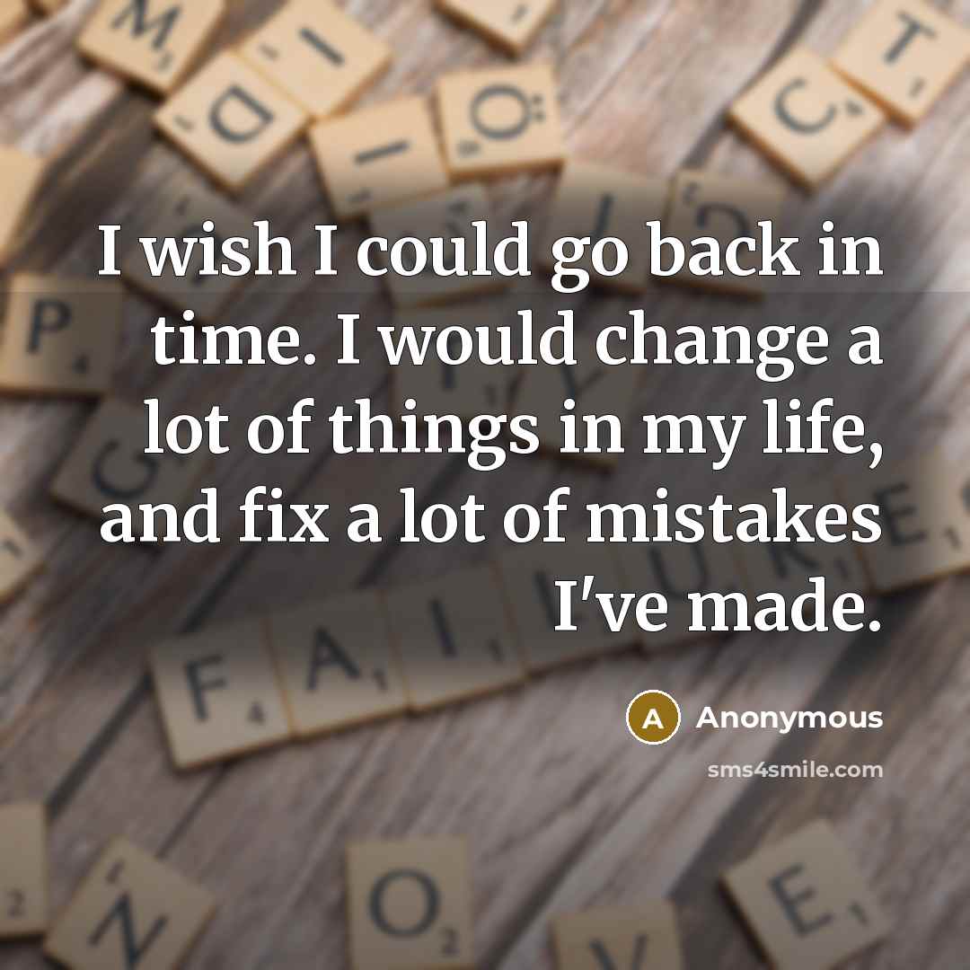 “I wish I could go back in time. I would change a lot of things in my life, and fix a lot of mistakes I've made.” quote by Anonymous