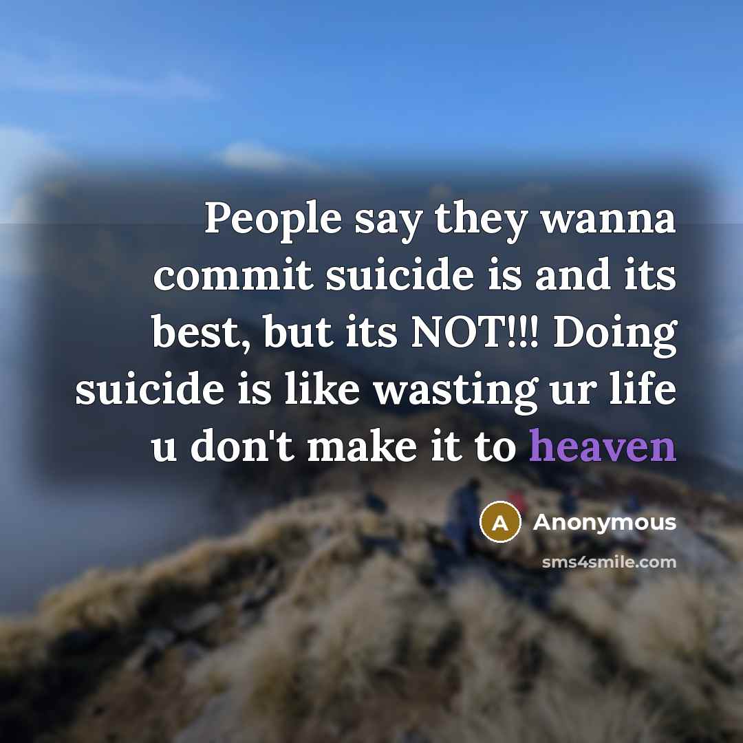“People say they wanna commit suicide is and its best, but its NOT!!! Doing suicide is like wasting ur life u don't make it to heaven” quote by Anonymous