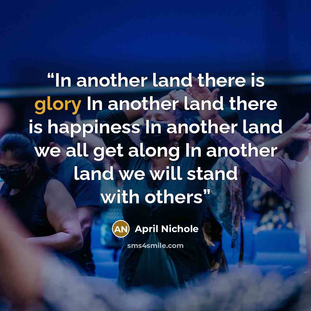 “In another land there is glory In another land there is happiness In another land we all get along In another land we will stand with others” quote by April Nichole
