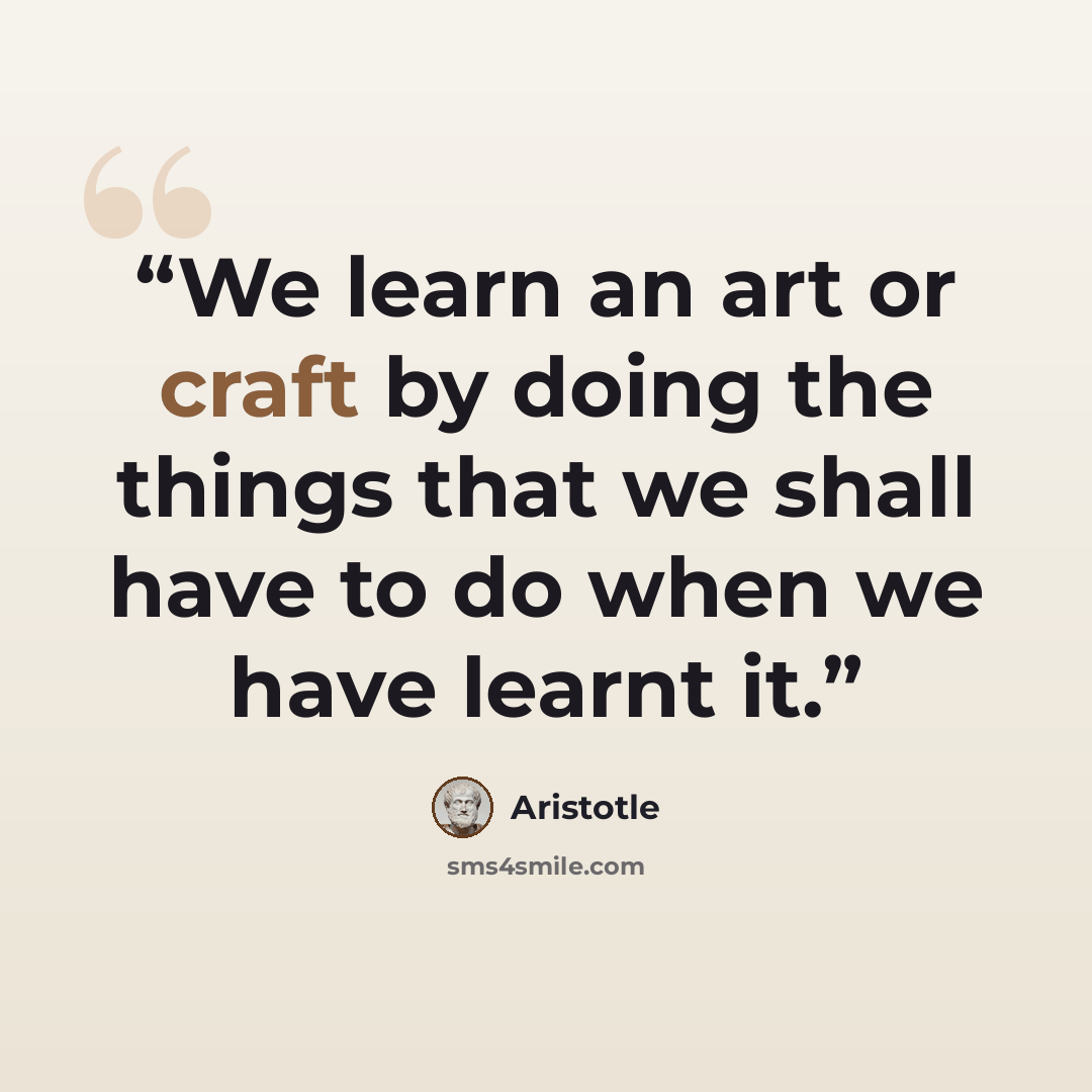 “We learn an art or craft by doing the things that we shall have to do when we have learnt it.” quote by Aristotle
