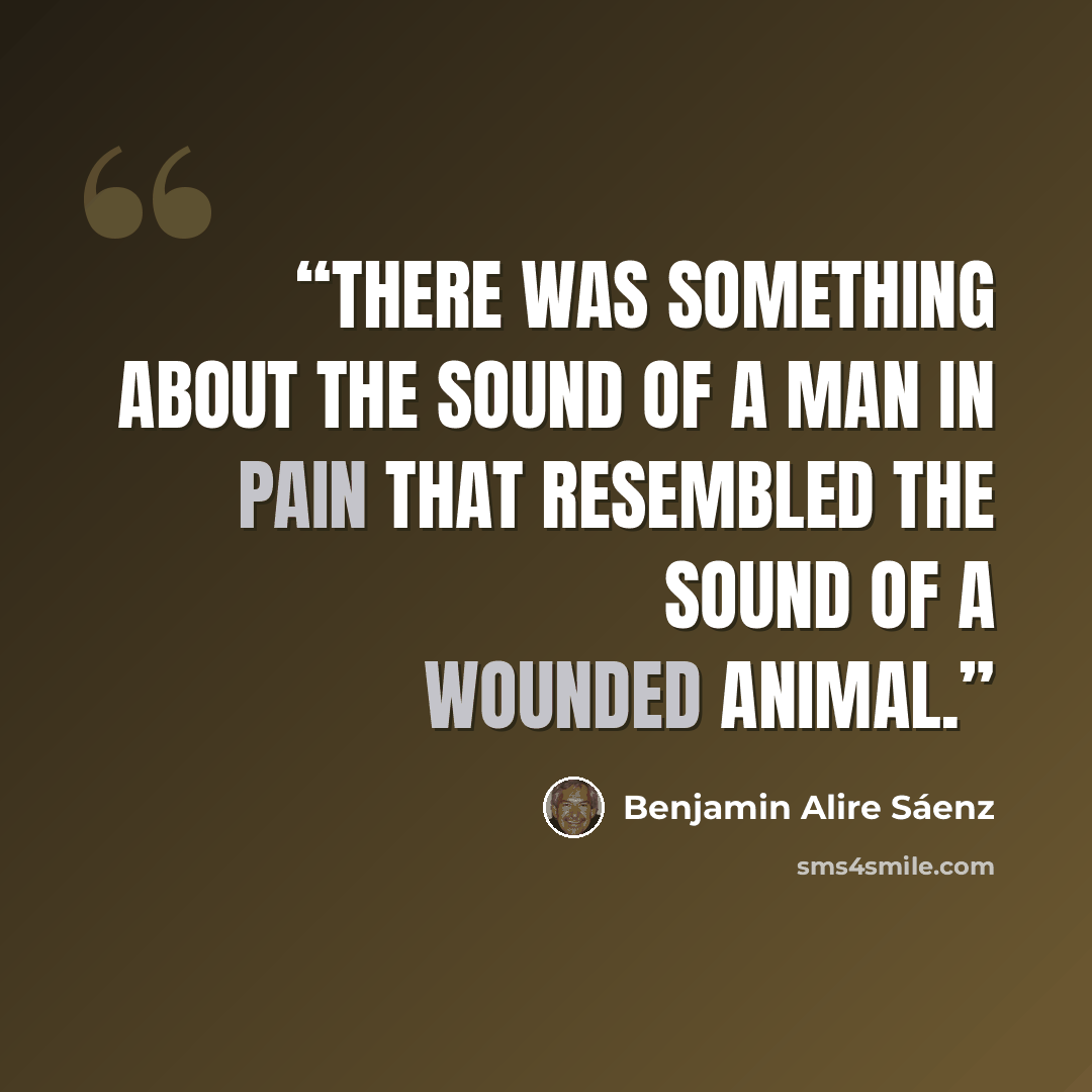 “There was something about the sound of a man in pain that resembled the sound of a wounded animal.” quote by Benjamin Alire Sáenz